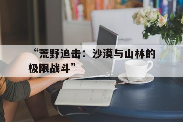 “荒野追击：沙漠与山林的极限战斗”的简单介绍